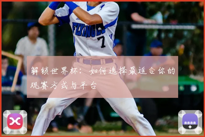 解锁世界杯：如何选择最适合你的观赛方式与平台