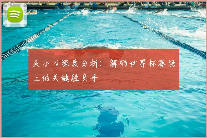 关小刀深度分析：解码世界杯赛场上的关键胜负手