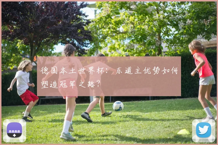 德国本土世界杯：东道主优势如何塑造冠军之路？