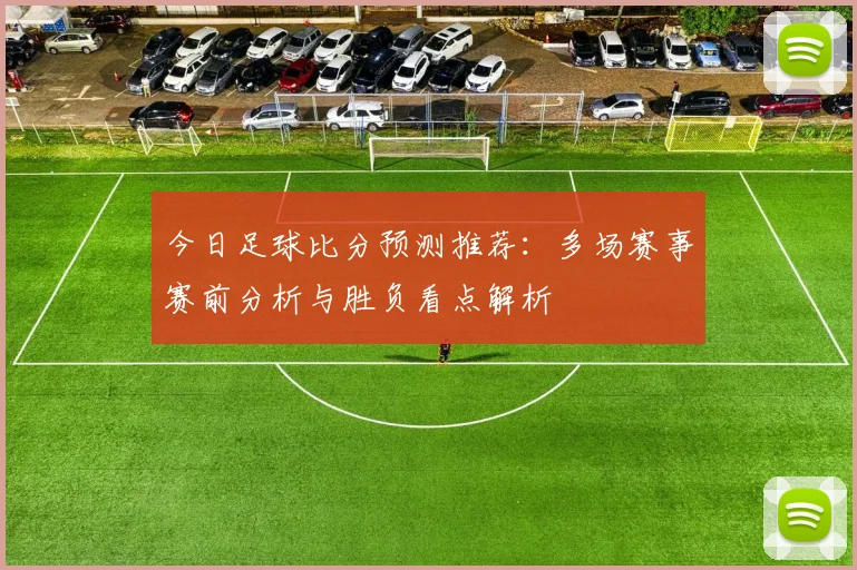 今日足球比分预测推荐：多场赛事赛前分析与胜负看点解析