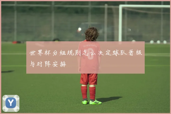 世界杯分组规则怎么决定球队晋级与对阵安排