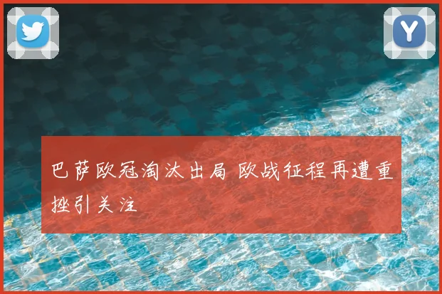 巴萨欧冠淘汰出局 欧战征程再遭重挫引关注