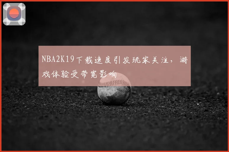 NBA2K19下载速度引发玩家关注，游戏体验受带宽影响
