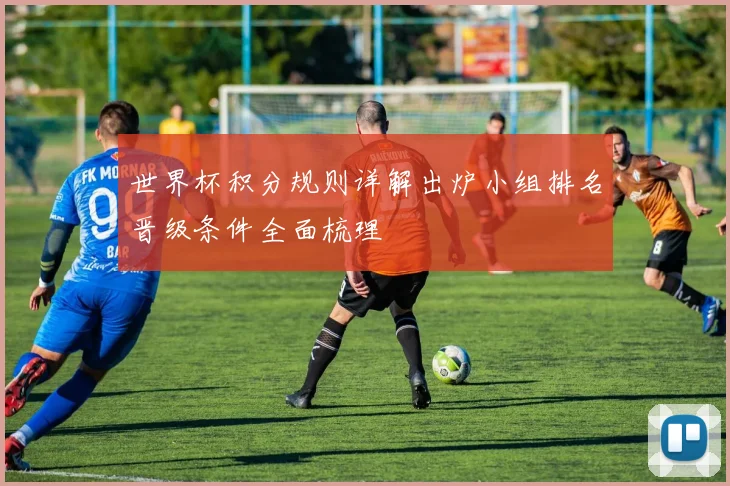 世界杯积分规则详解出炉小组排名晋级条件全面梳理
