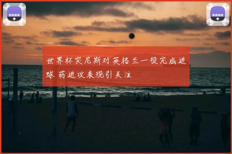 世界杯突尼斯对英格兰一役完成进球 药进攻表现引关注