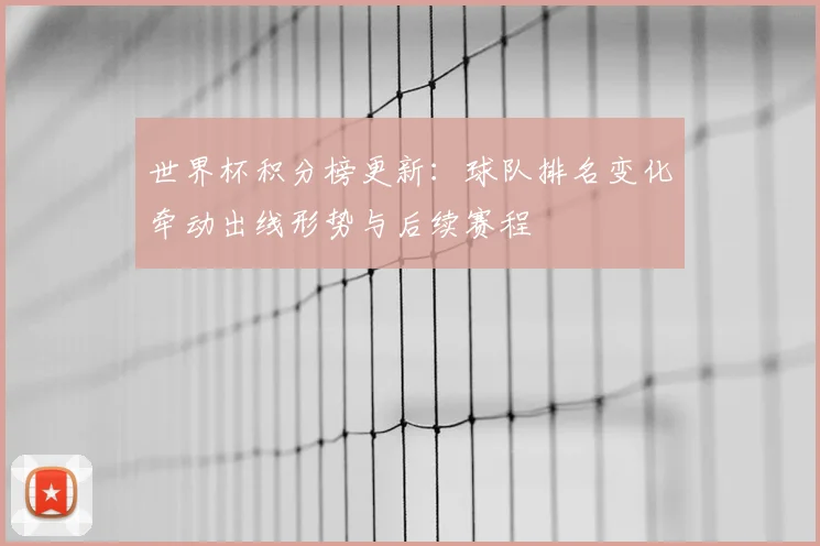 世界杯积分榜更新：球队排名变化牵动出线形势与后续赛程