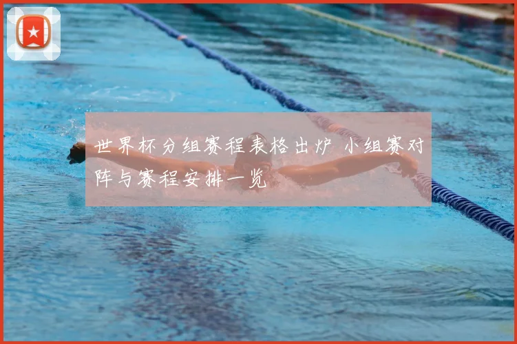 世界杯分组赛程表格出炉 小组赛对阵与赛程安排一览