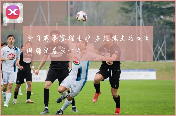 今日赛事赛程出炉 多场焦点对决时间确定看点十足