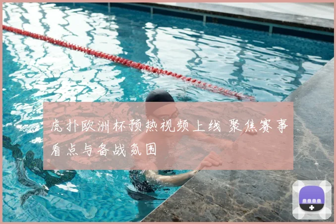 虎扑欧洲杯预热视频上线 聚焦赛事看点与备战氛围