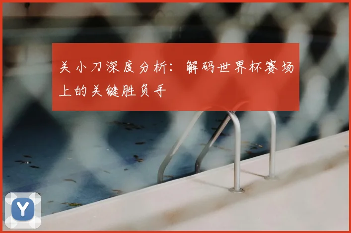 关小刀深度分析：解码世界杯赛场上的关键胜负手