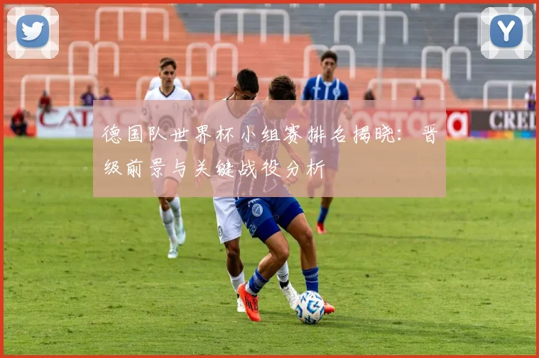 德国队世界杯小组赛排名揭晓：晋级前景与关键战役分析