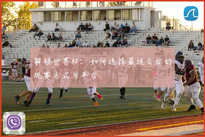 解锁世界杯：如何选择最适合你的观赛方式与平台