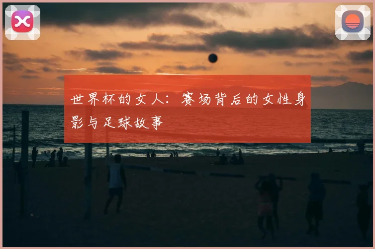 世界杯的女人：赛场背后的女性身影与足球故事