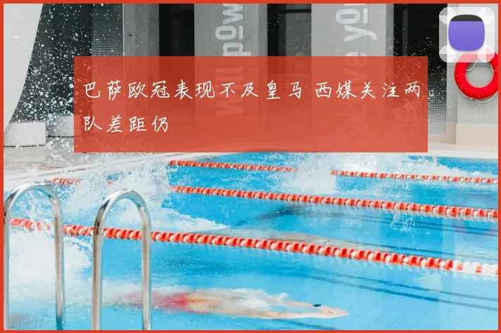 巴萨欧冠表现不及皇马 西媒关注两队差距仍