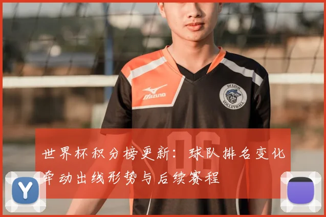 世界杯积分榜更新：球队排名变化牵动出线形势与后续赛程