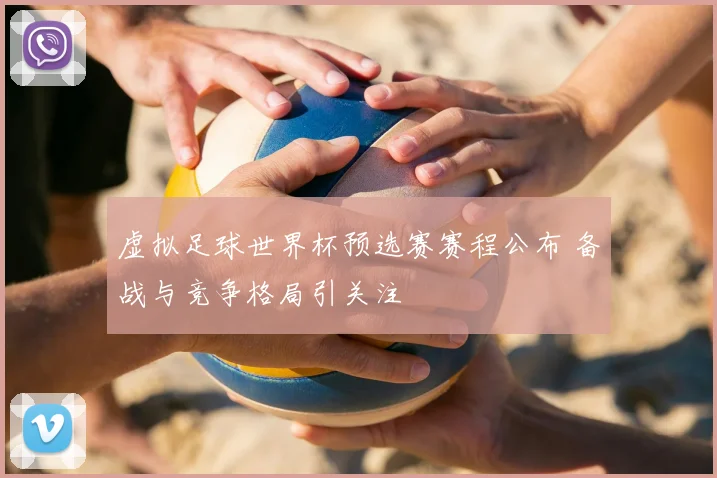 虚拟足球世界杯预选赛赛程公布 备战与竞争格局引关注