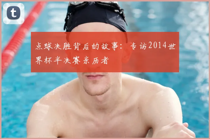 点球决胜背后的故事：专访2014世界杯半决赛亲历者