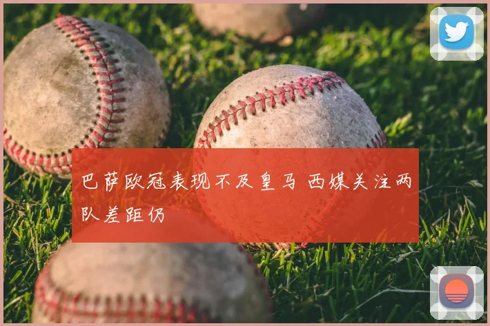 巴萨欧冠表现不及皇马 西媒关注两队差距仍